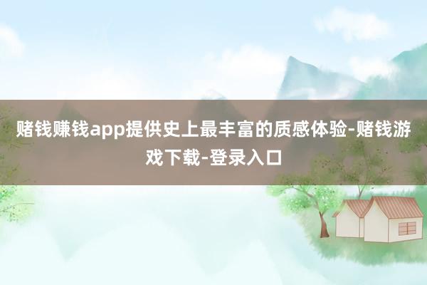 赌钱赚钱app提供史上最丰富的质感体验-赌钱游戏下载-登录入口