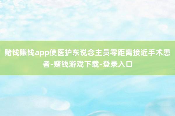 赌钱赚钱app使医护东说念主员零距离接近手术患者-赌钱游戏下载-登录入口