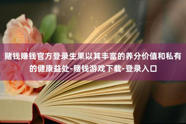 赌钱赚钱官方登录生果以其丰富的养分价值和私有的健康益处-赌钱游戏下载-登录入口