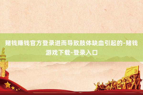 赌钱赚钱官方登录进而导致肢体缺血引起的-赌钱游戏下载-登录入口