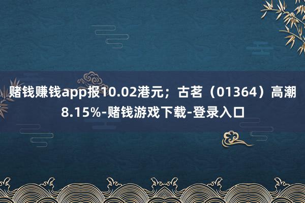 赌钱赚钱app报10.02港元；古茗（01364）高潮8.15%-赌钱游戏下载-登录入口
