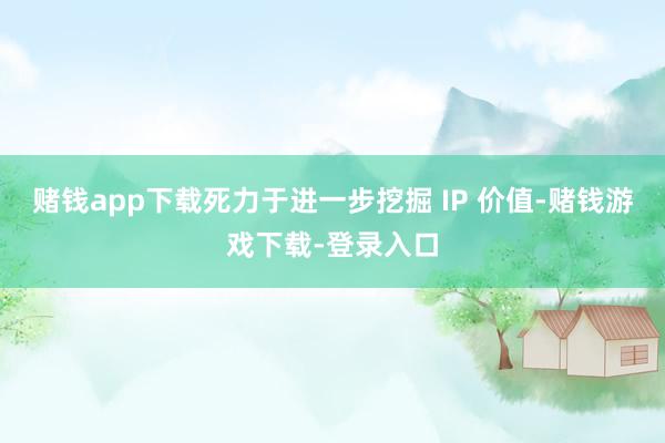 赌钱app下载死力于进一步挖掘 IP 价值-赌钱游戏下载-登录入口