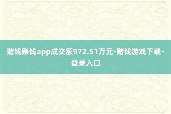 赌钱赚钱app成交额972.51万元-赌钱游戏下载-登录入口