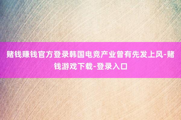 赌钱赚钱官方登录韩国电竞产业曾有先发上风-赌钱游戏下载-登录入口