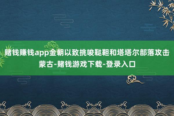 赌钱赚钱app金朝以致挑唆鞑靼和塔塔尔部落攻击蒙古-赌钱游戏下载-登录入口
