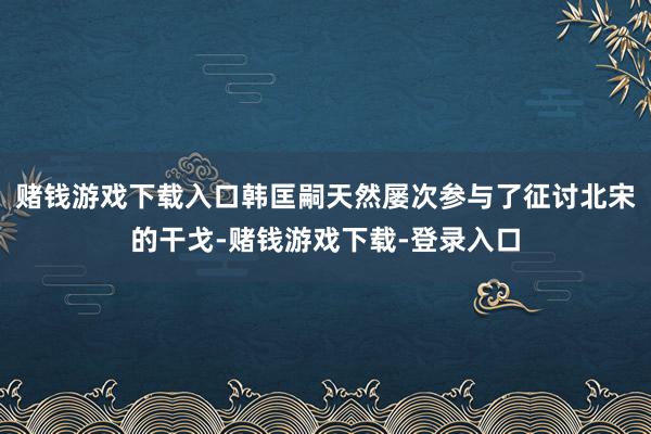 赌钱游戏下载入口韩匡嗣天然屡次参与了征讨北宋的干戈-赌钱游戏下载-登录入口