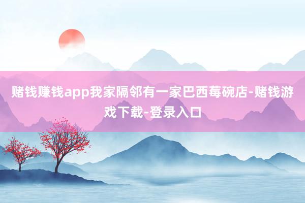 赌钱赚钱app我家隔邻有一家巴西莓碗店-赌钱游戏下载-登录入口