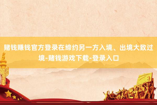 赌钱赚钱官方登录在缔约另一方入境、出境大致过境-赌钱游戏下载-登录入口