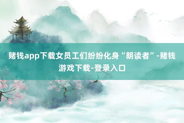 赌钱app下载女员工们纷纷化身“朗读者”-赌钱游戏下载-登录入口