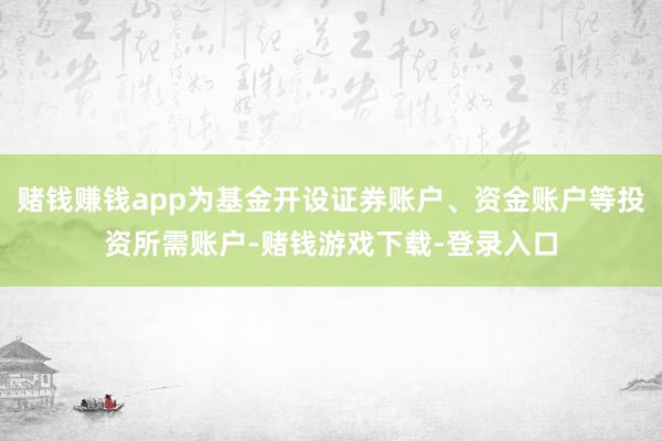 赌钱赚钱app为基金开设证券账户、资金账户等投资所需账户-赌钱游戏下载-登录入口