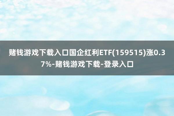 赌钱游戏下载入口国企红利ETF(159515)涨0.37%-赌钱游戏下载-登录入口