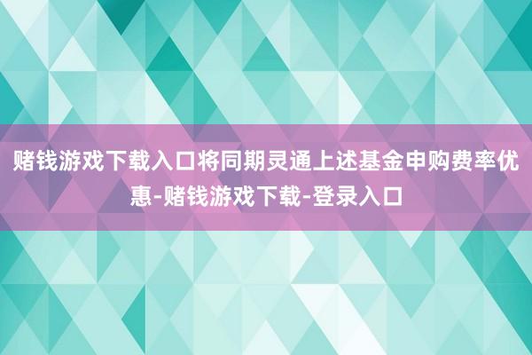赌钱游戏下载入口将同期灵通上述基金申购费率优惠-赌钱游戏下载-登录入口