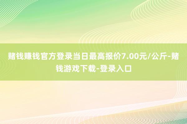 赌钱赚钱官方登录当日最高报价7.00元/公斤-赌钱游戏下载-登录入口