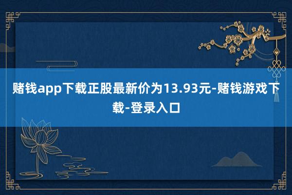赌钱app下载正股最新价为13.93元-赌钱游戏下载-登录入口