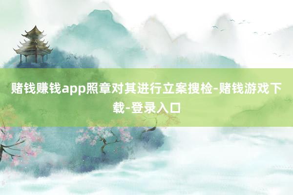 赌钱赚钱app照章对其进行立案搜检-赌钱游戏下载-登录入口