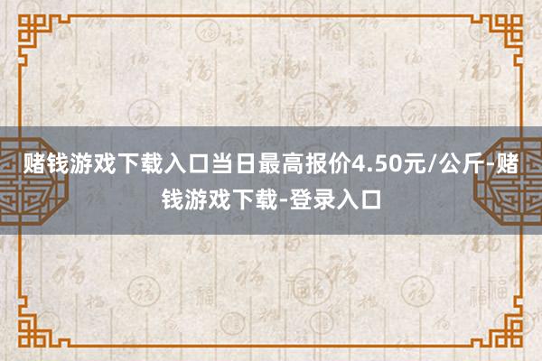 赌钱游戏下载入口当日最高报价4.50元/公斤-赌钱游戏下载-登录入口