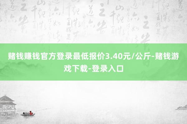 赌钱赚钱官方登录最低报价3.40元/公斤-赌钱游戏下载-登录入口