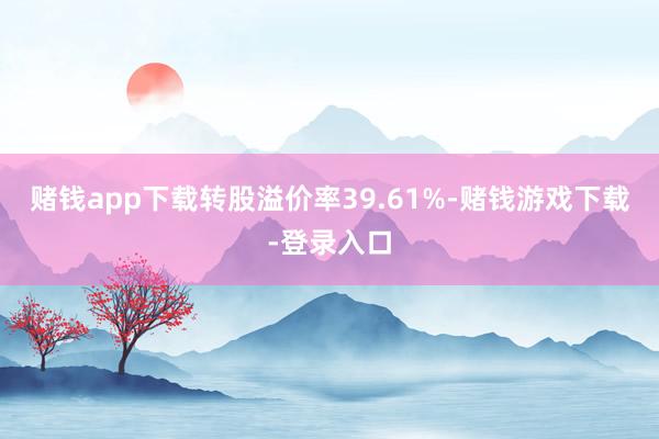 赌钱app下载转股溢价率39.61%-赌钱游戏下载-登录入口