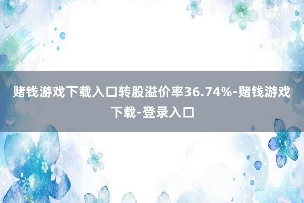 赌钱游戏下载入口转股溢价率36.74%-赌钱游戏下载-登录入口