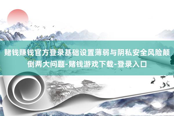 赌钱赚钱官方登录基础设置薄弱与阴私安全风险颠倒两大问题-赌钱游戏下载-登录入口