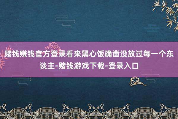 赌钱赚钱官方登录看来黑心饭确凿没放过每一个东谈主-赌钱游戏下载-登录入口