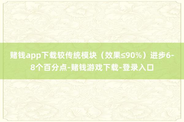 赌钱app下载较传统模块（效果≤90%）进步6-8个百分点-赌钱游戏下载-登录入口