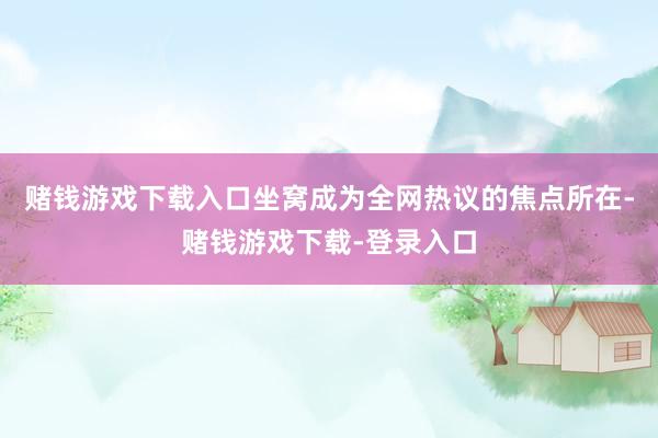 赌钱游戏下载入口坐窝成为全网热议的焦点所在-赌钱游戏下载-登录入口