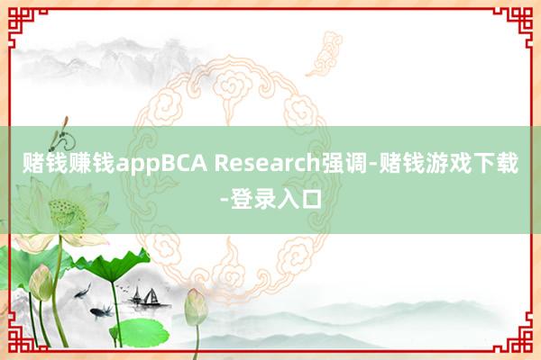 赌钱赚钱appBCA Research强调-赌钱游戏下载-登录入口