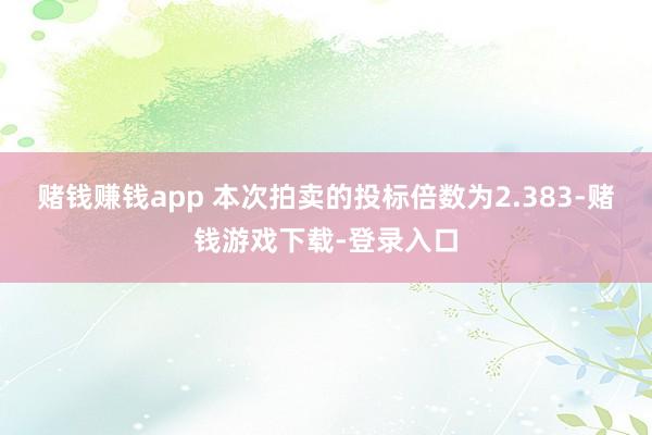 赌钱赚钱app 本次拍卖的投标倍数为2.383-赌钱游戏下载-登录入口