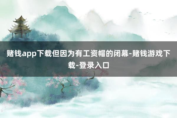 赌钱app下载但因为有工资帽的闭幕-赌钱游戏下载-登录入口