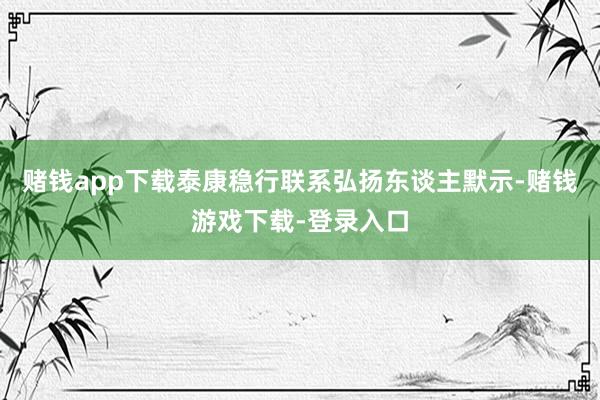 赌钱app下载泰康稳行联系弘扬东谈主默示-赌钱游戏下载-登录入口
