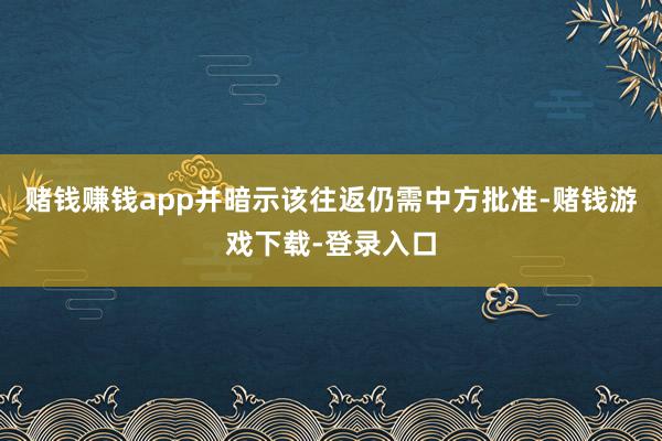 赌钱赚钱app并暗示该往返仍需中方批准-赌钱游戏下载-登录入口