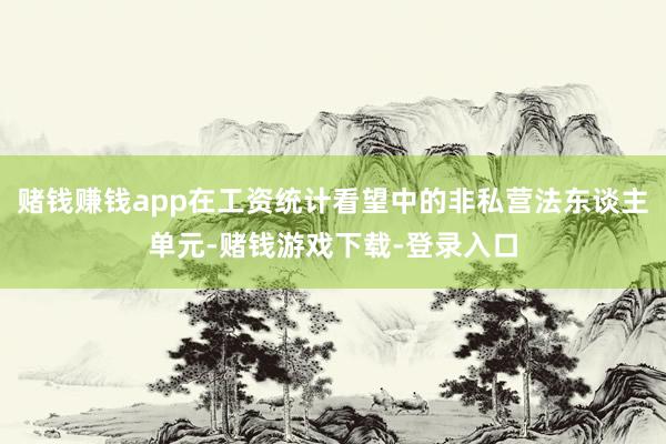 赌钱赚钱app在工资统计看望中的非私营法东谈主单元-赌钱游戏下载-登录入口