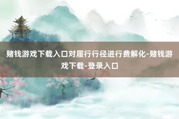 赌钱游戏下载入口对履行行径进行费解化-赌钱游戏下载-登录入口