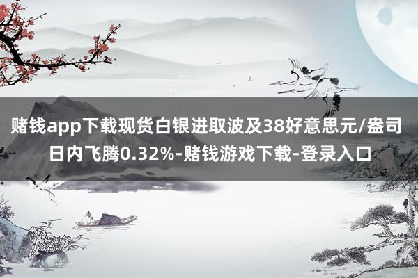 赌钱app下载现货白银进取波及38好意思元/盎司 日内飞腾0.32%-赌钱游戏下载-登录入口