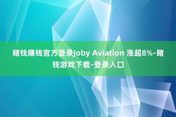 赌钱赚钱官方登录Joby Aviation 涨超8%-赌钱游戏下载-登录入口