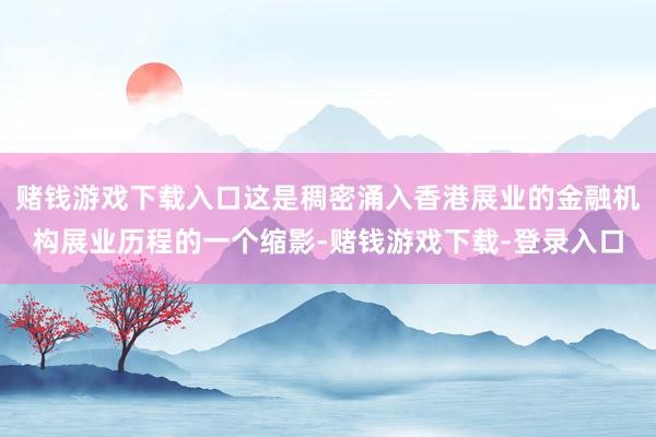 赌钱游戏下载入口这是稠密涌入香港展业的金融机构展业历程的一个缩影-赌钱游戏下载-登录入口