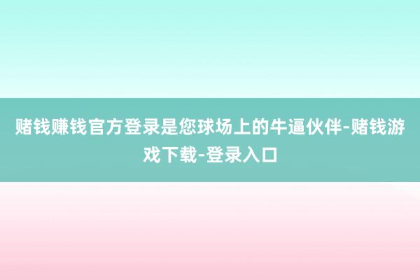 赌钱赚钱官方登录是您球场上的牛逼伙伴-赌钱游戏下载-登录入口