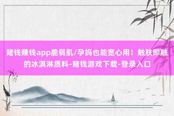 赌钱赚钱app脆弱肌/孕妈也能宽心用！触肤即融的冰淇淋质料-赌钱游戏下载-登录入口