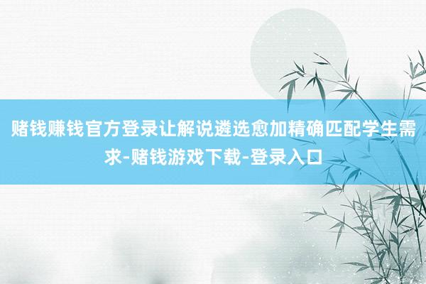 赌钱赚钱官方登录让解说遴选愈加精确匹配学生需求-赌钱游戏下载-登录入口