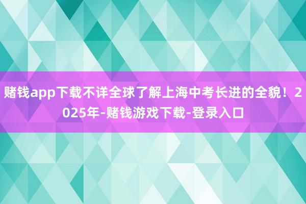 赌钱app下载不详全球了解上海中考长进的全貌！2025年-赌钱游戏下载-登录入口