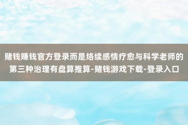 赌钱赚钱官方登录而是络续感情疗愈与科学老师的第三种治理有盘算推算-赌钱游戏下载-登录入口