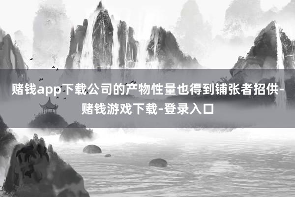 赌钱app下载公司的产物性量也得到铺张者招供-赌钱游戏下载-登录入口