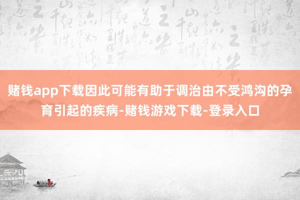 赌钱app下载因此可能有助于调治由不受鸿沟的孕育引起的疾病-赌钱游戏下载-登录入口