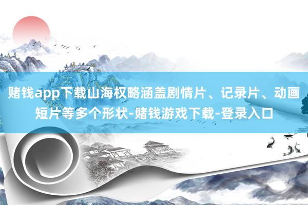 赌钱app下载山海权略涵盖剧情片、记录片、动画短片等多个形状-赌钱游戏下载-登录入口