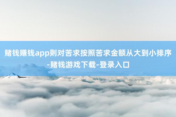 赌钱赚钱app则对苦求按照苦求金额从大到小排序-赌钱游戏下载-登录入口