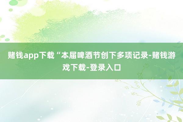 赌钱app下载“本届啤酒节创下多项记录-赌钱游戏下载-登录入口