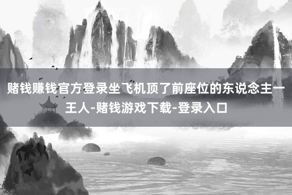 赌钱赚钱官方登录坐飞机顶了前座位的东说念主一王人-赌钱游戏下载-登录入口