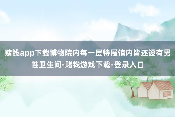 赌钱app下载博物院内每一层特展馆内皆还设有男性卫生间-赌钱游戏下载-登录入口