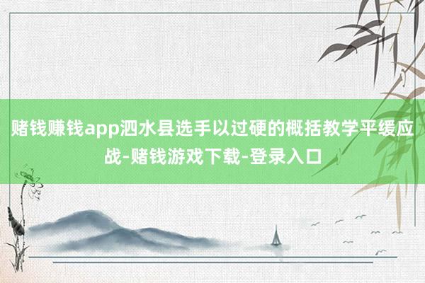 赌钱赚钱app泗水县选手以过硬的概括教学平缓应战-赌钱游戏下载-登录入口